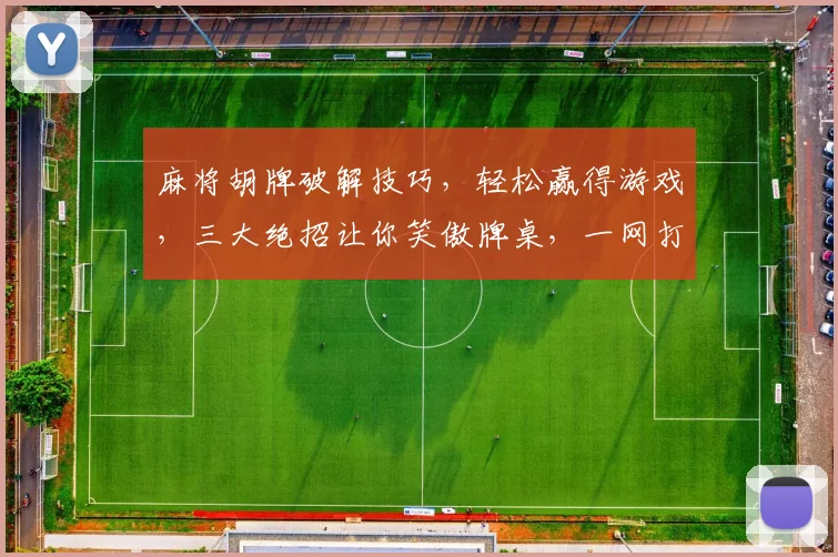 麻将胡牌破解技巧，轻松赢得游戏，三大绝招让你笑傲牌桌，一网打尽