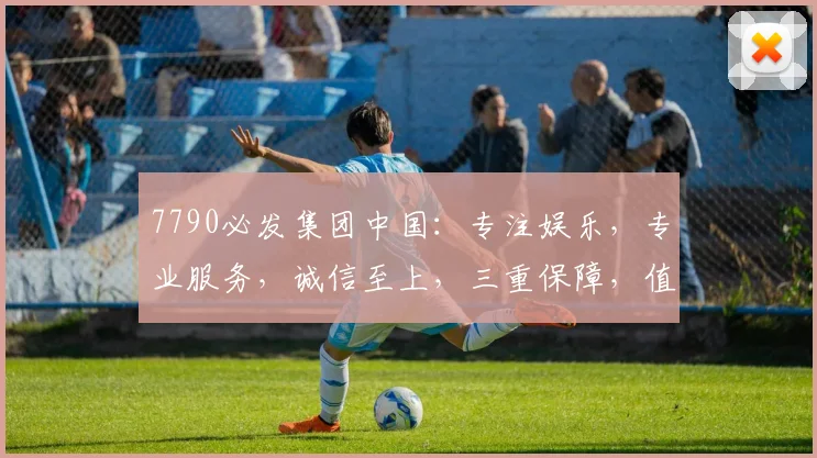 7790必发集团中国：专注娱乐，专业服务，诚信至上，三重保障，值得信赖