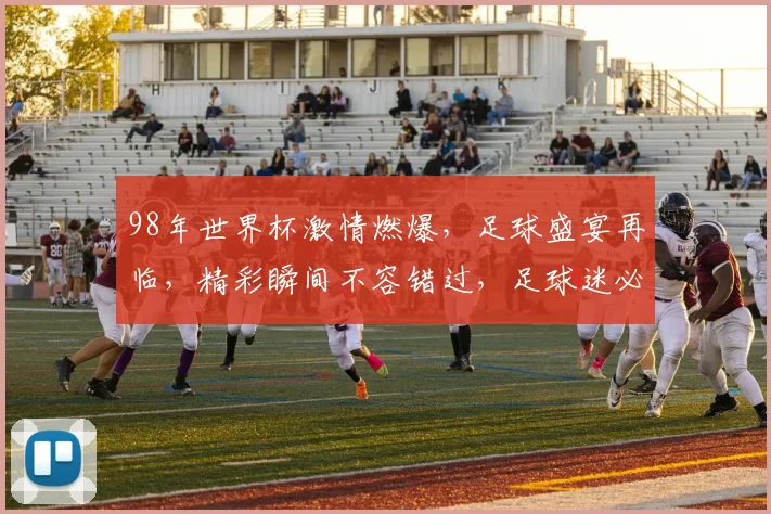 98年世界杯激情燃爆，足球盛宴再临，精彩瞬间不容错过，足球迷必看