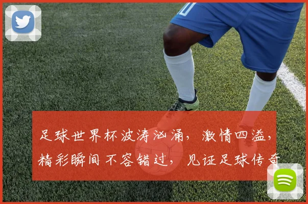 足球世界杯波涛汹涌，激情四溢，精彩瞬间不容错过，见证足球传奇