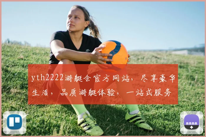 yth2222游艇会官方网站，尽享豪华生活，品质游艇体验，一站式服务，尊贵不等待，畅游人生