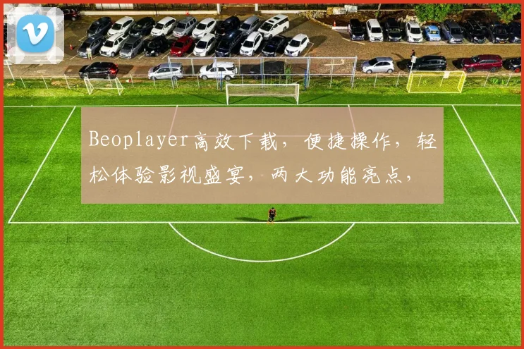 Beoplayer高效下载，便捷操作，轻松体验影视盛宴，两大功能亮点，不容错过