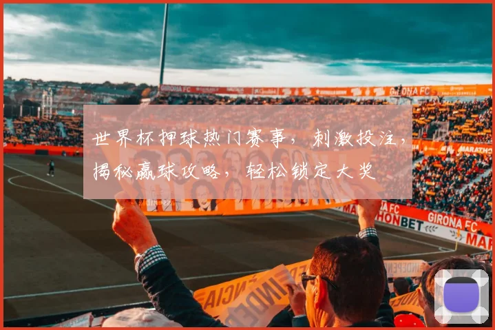 世界杯押球热门赛事，刺激投注，揭秘赢球攻略，轻松锁定大奖