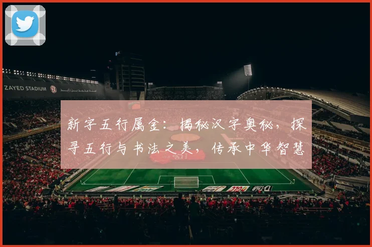 新字五行属金：揭秘汉字奥秘，探寻五行与书法之美，传承中华智慧，三字新解，文化传承之道