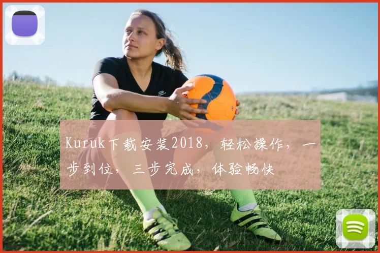 Kuruk下载安装2018，轻松操作，一步到位，三步完成，体验畅快