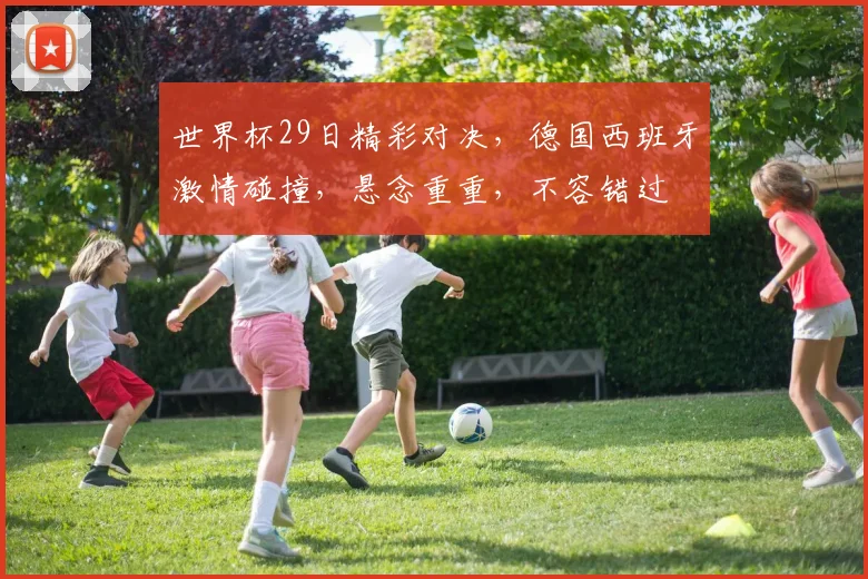 世界杯29日精彩对决，德国西班牙激情碰撞，悬念重重，不容错过
