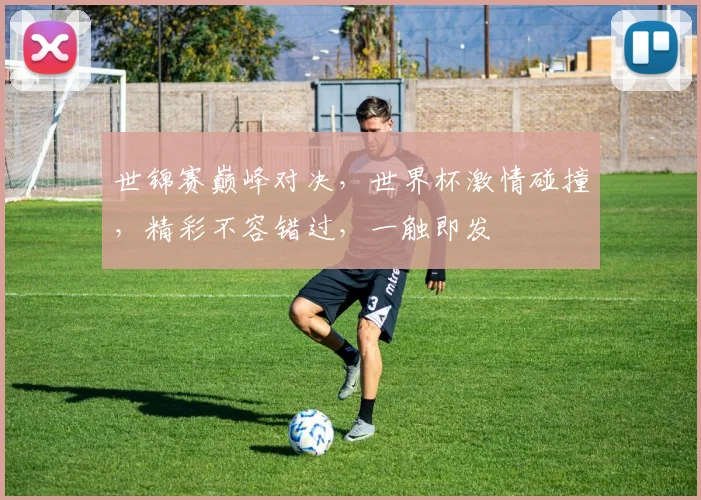 世锦赛巅峰对决，世界杯激情碰撞，精彩不容错过，一触即发