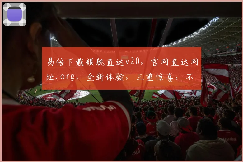 易倍下载旗舰直达v20，官网直达网址.org，全新体验，三重惊喜，不容错过