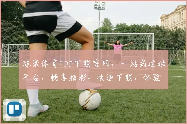 球聚体育app下载官网，一站式运动平台，畅享精彩，快速下载，体验无忧，三步搞定，不容错过