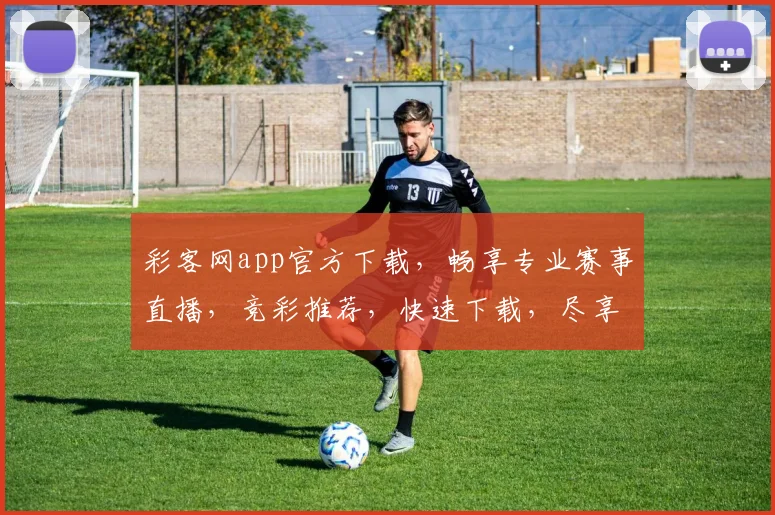 彩客网app官方下载，畅享专业赛事直播，竞彩推荐，快速下载，尽享精彩，不容错过