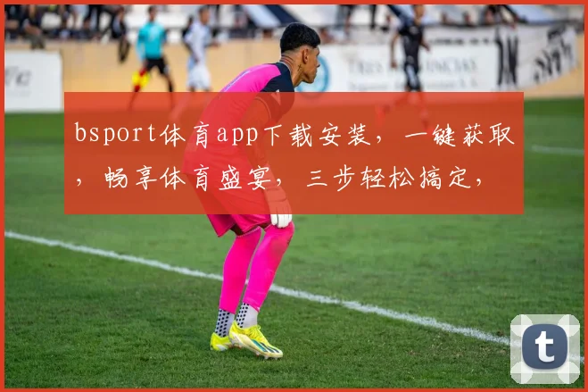 bsport体育app下载安装，一键获取，畅享体育盛宴，三步轻松搞定，体验非凡