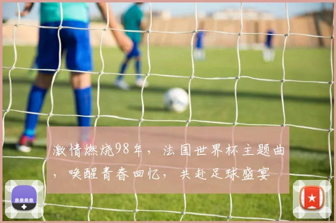 激情燃烧98年，法国世界杯主题曲，唤醒青春回忆，共赴足球盛宴