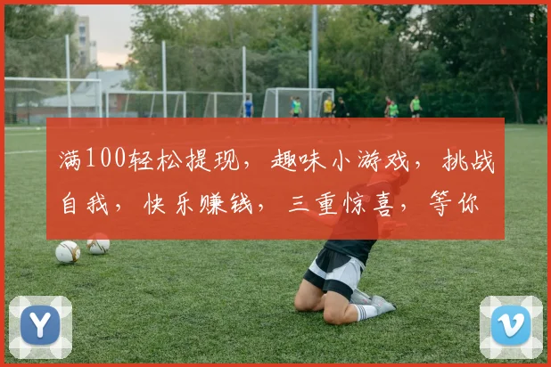 满100轻松提现，趣味小游戏，挑战自我，快乐赚钱，三重惊喜，等你来战