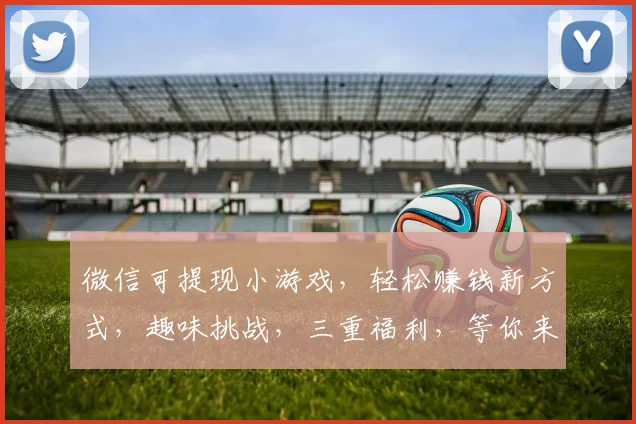 微信可提现小游戏，轻松赚钱新方式，趣味挑战，三重福利，等你来战